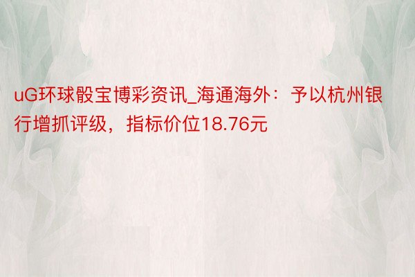 uG环球骰宝博彩资讯_海通海外：予以杭州银行增抓评级，指标价位18.76元