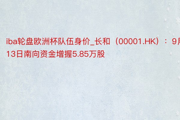 iba轮盘欧洲杯队伍身价_长和（00001.HK）：9月13日南向资金增握5.85万股