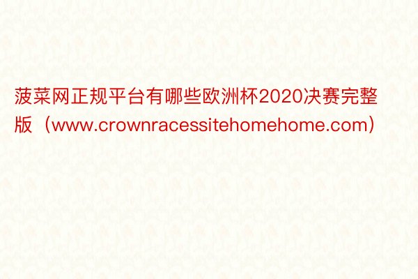 菠菜网正规平台有哪些欧洲杯2020决赛完整版（www.crownracessitehomehome.com）