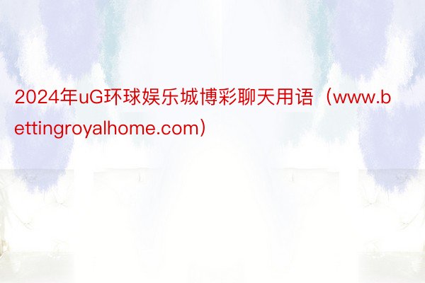 2024年uG环球娱乐城博彩聊天用语（www.bettingroyalhome.com）