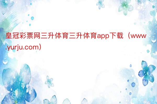 皇冠彩票网三升体育三升体育app下载（www.yurju.com）