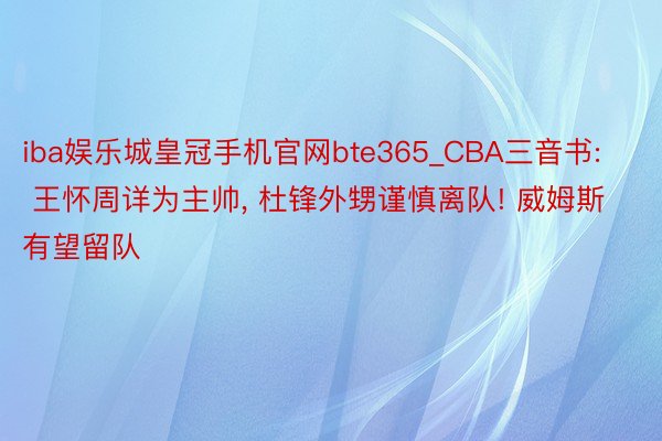 iba娱乐城皇冠手机官网bte365_CBA三音书: 王怀周详为主帅, 杜锋外甥谨慎离队! 威姆斯有望留队