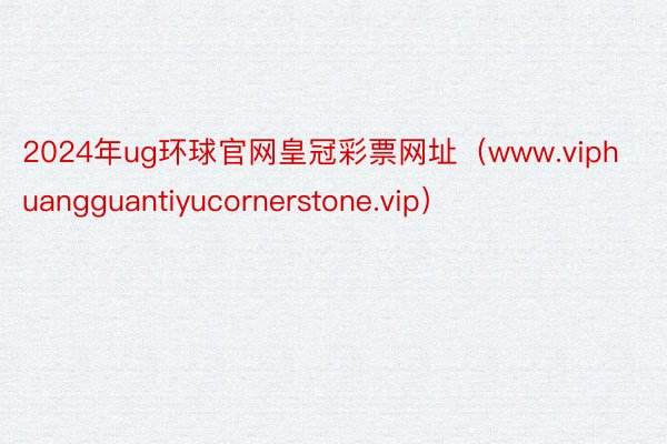 2024年ug环球官网皇冠彩票网址（www.viphuangguantiyucornerstone.vip）