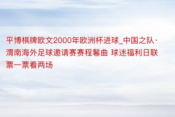 平博棋牌欧文2000年欧洲杯进球_中国之队·渭南海外足球邀请赛赛程鬈曲 球迷福利日联票一票看两场