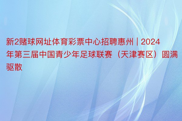 新2赌球网址体育彩票中心招聘惠州 | 2024年第三届中国青少年足球联赛（天津赛区）圆满驱散