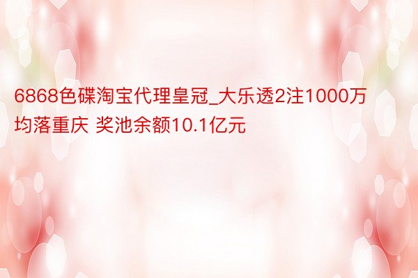 6868色碟淘宝代理皇冠_大乐透2注1000万均落重庆 奖池余额10.1亿元