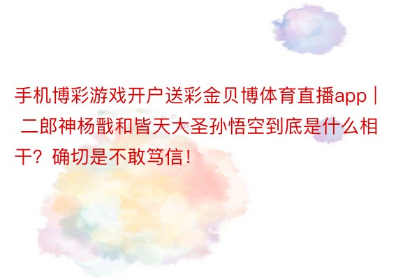 手机博彩游戏开户送彩金贝博体育直播app | 二郎神杨戬和皆天大圣孙悟空到底是什么相干？确切是不敢笃信！