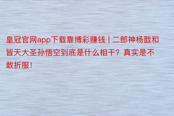 皇冠官网app下载靠博彩赚钱 | 二郎神杨戬和皆天大圣孙悟空到底是什么相干？真实是不敢折服！