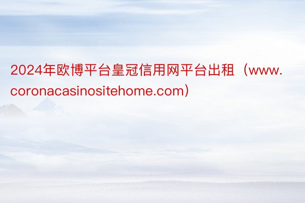 2024年欧博平台皇冠信用网平台出租（www.coronacasinositehome.com）