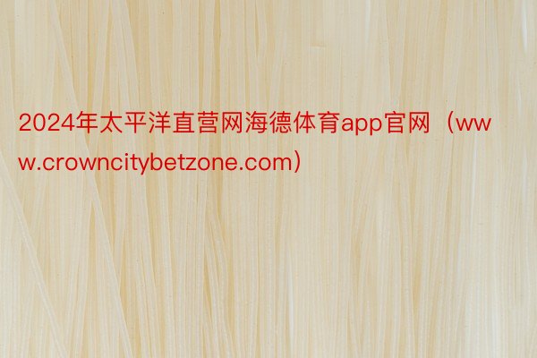 2024年太平洋直营网海德体育app官网（www.crowncitybetzone.com）