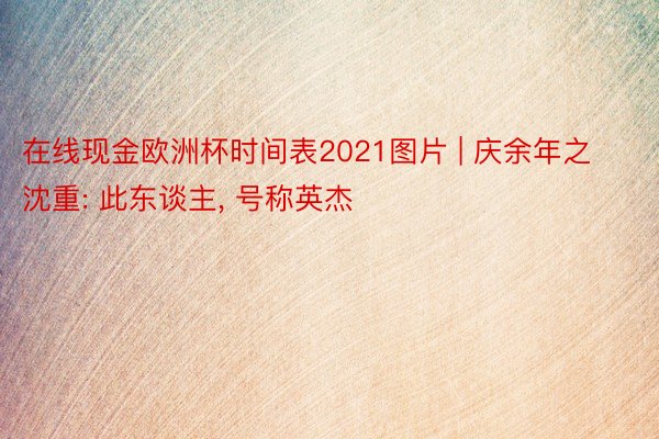 在线现金欧洲杯时间表2021图片 | 庆余年之沈重: 此东谈主, 号称英杰