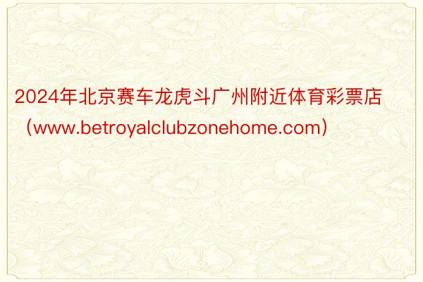 2024年北京赛车龙虎斗广州附近体育彩票店（www.betroyalclubzonehome.com）