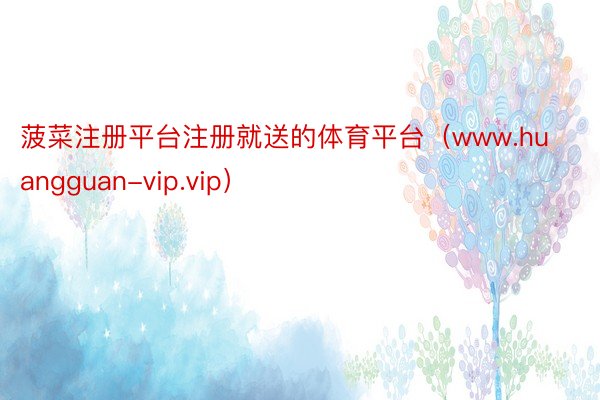 菠菜注册平台注册就送的体育平台（www.huangguan-vip.vip）