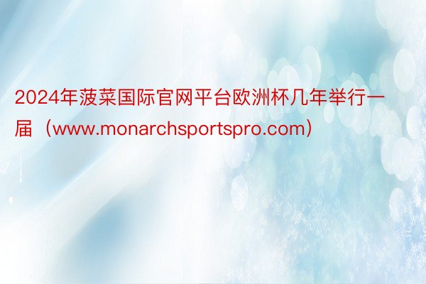 2024年菠菜国际官网平台欧洲杯几年举行一届（www.monarchsportspro.com）