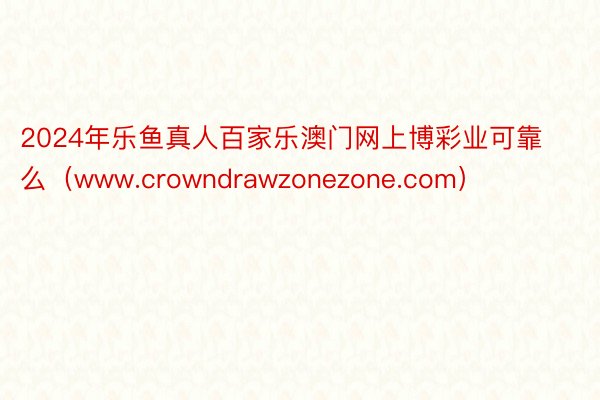 2024年乐鱼真人百家乐澳门网上博彩业可靠么（www.crowndrawzonezone.com）