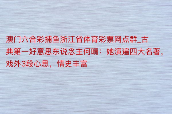 澳门六合彩捕鱼浙江省体育彩票网点群_古典第一好意思东说念主何晴：她演遍四大名著，戏外3段心思，情史丰富