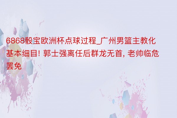 6868骰宝欧洲杯点球过程_广州男篮主教化基本细目! 郭士强离任后群龙无首, 老帅临危罢免