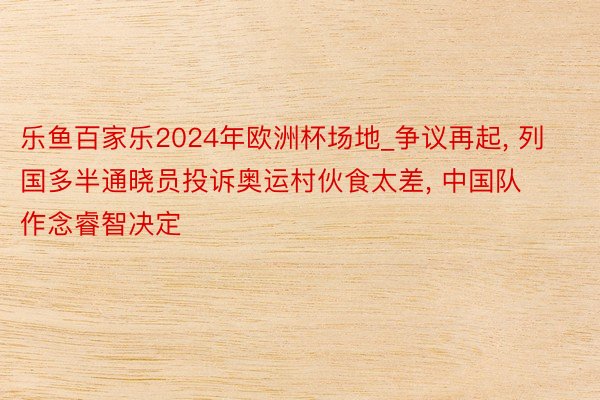 乐鱼百家乐2024年欧洲杯场地_争议再起, 列国多半通晓员投诉奥运村伙食太差, 中国队作念睿智决定