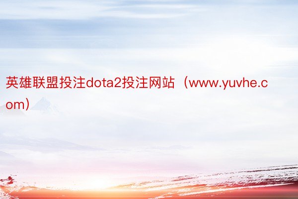 英雄联盟投注dota2投注网站（www.yuvhe.com）