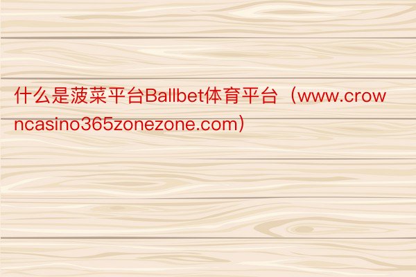 什么是菠菜平台Ballbet体育平台（www.crowncasino365zonezone.com）