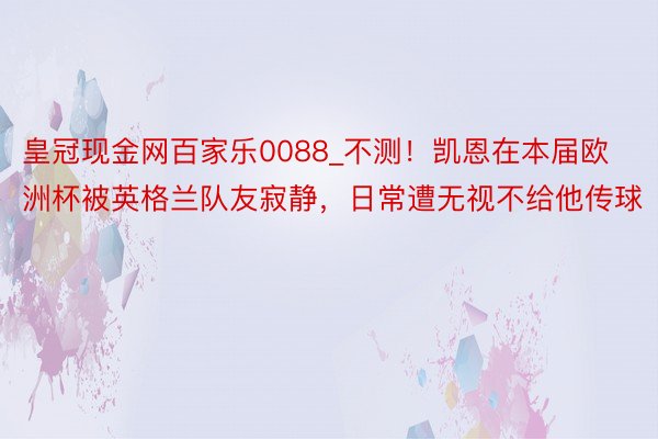 皇冠现金网百家乐0088_不测！凯恩在本届欧洲杯被英格兰队友寂静，日常遭无视不给他传球