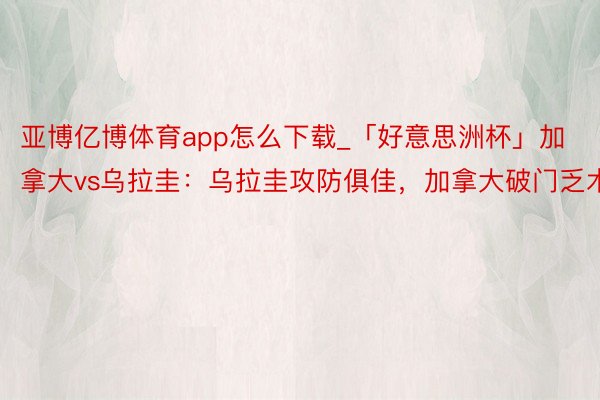 亚博亿博体育app怎么下载_「好意思洲杯」加拿大vs乌拉圭：乌拉圭攻防俱佳，加拿大破门乏术