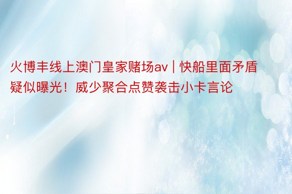 火博丰线上澳门皇家赌场av | 快船里面矛盾疑似曝光！威少聚合点赞袭击小卡言论