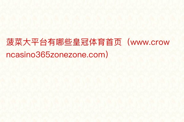 菠菜大平台有哪些皇冠体育首页（www.crowncasino365zonezone.com）