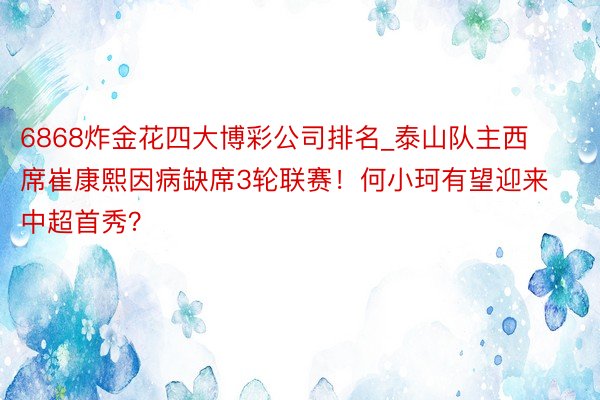 6868炸金花四大博彩公司排名_泰山队主西席崔康熙因病缺席3轮联赛！何小珂有望迎来中超首秀？