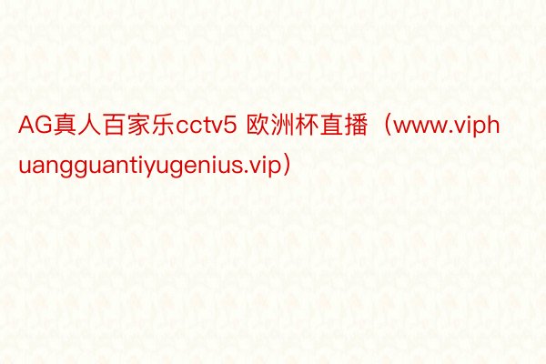 AG真人百家乐cctv5 欧洲杯直播（www.viphuangguantiyugenius.vip）