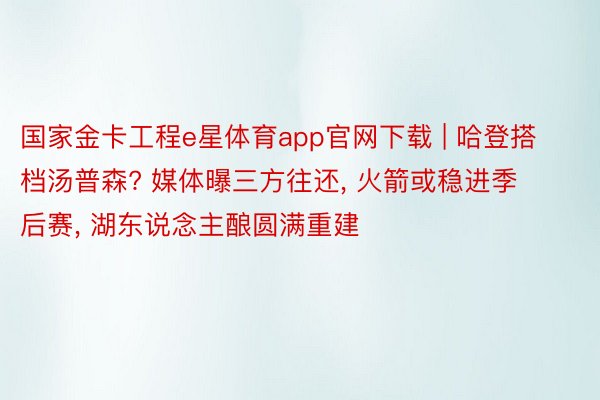 国家金卡工程e星体育app官网下载 | 哈登搭档汤普森? 媒体曝三方往还, 火箭或稳进季后赛, 湖东说念主酿圆满重建