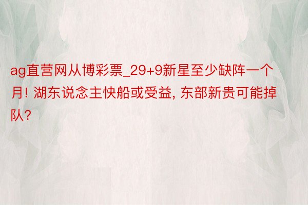 ag直营网从博彩票_29+9新星至少缺阵一个月! 湖东说念主快船或受益, 东部新贵可能掉队?