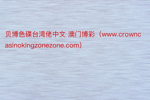 贝博色碟台湾佬中文 澳门博彩（www.crowncasinokingzonezone.com）