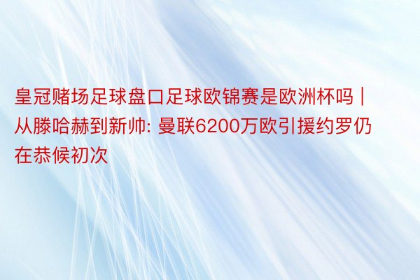 皇冠赌场足球盘口足球欧锦赛是欧洲杯吗 | 从滕哈赫到新帅: 曼联6200万欧引援约罗仍在恭候初次