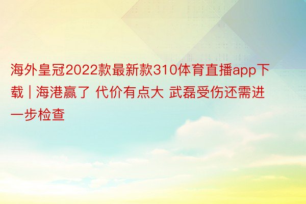 海外皇冠2022款最新款310体育直播app下载 | 海港赢了 代价有点大 武磊受伤还需进一步检查