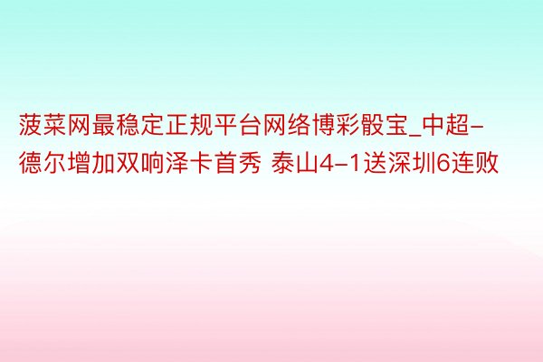 菠菜网最稳定正规平台网络博彩骰宝_中超-德尔增加双响泽卡首秀 泰山4-1送深圳6连败