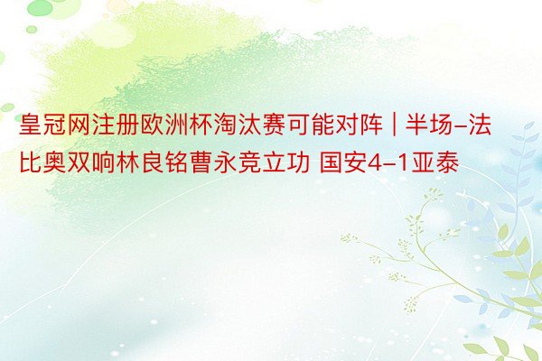 皇冠网注册欧洲杯淘汰赛可能对阵 | 半场-法比奥双响林良铭曹永竞立功 国安4-1亚泰