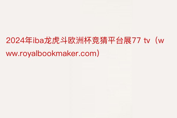 2024年iba龙虎斗欧洲杯竞猜平台展77 tv（www.royalbookmaker.com）