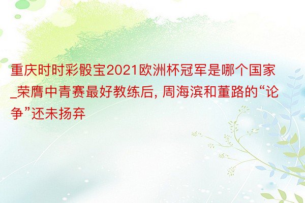 重庆时时彩骰宝2021欧洲杯冠军是哪个国家_荣膺中青赛最好教练后, 周海滨和董路的“论争”还未扬弃