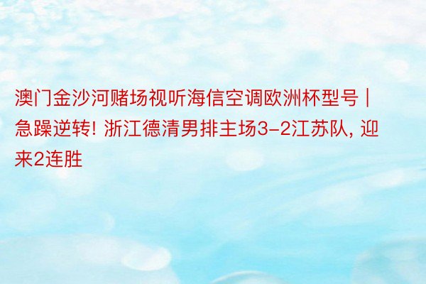 澳门金沙河赌场视听海信空调欧洲杯型号 | 急躁逆转! 浙江德清男排主场3-2江苏队, 迎来2连胜