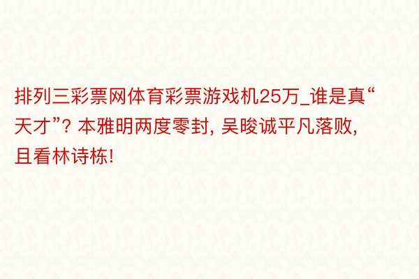 排列三彩票网体育彩票游戏机25万_谁是真“天才”? 本雅明两度零封, 吴晙诚平凡落败, 且看林诗栋!