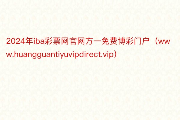 2024年iba彩票网官网方一免费博彩门户（www.huangguantiyuvipdirect.vip）