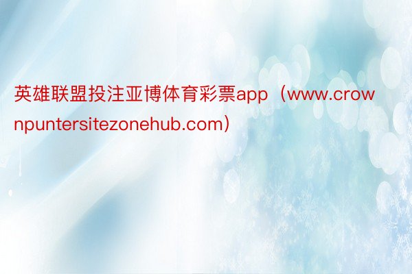 英雄联盟投注亚博体育彩票app（www.crownpuntersitezonehub.com）