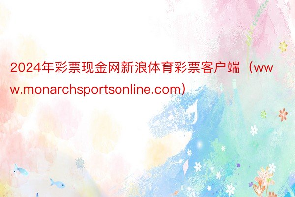 2024年彩票现金网新浪体育彩票客户端（www.monarchsportsonline.com）