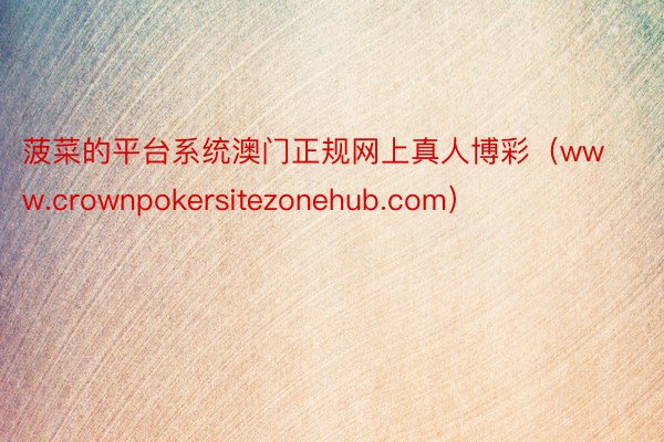 菠菜的平台系统澳门正规网上真人博彩（www.crownpokersitezonehub.com）