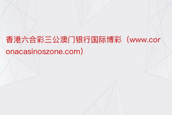 香港六合彩三公澳门银行国际博彩（www.coronacasinoszone.com）