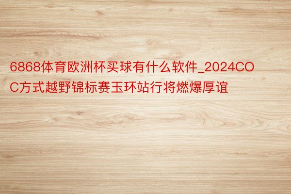 6868体育欧洲杯买球有什么软件_2024COC方式越野锦标赛玉环站行将燃爆厚谊