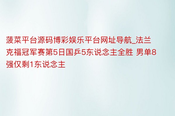 菠菜平台源码博彩娱乐平台网址导航_法兰克福冠军赛第5日国乒5东说念主全胜 男单8强仅剩1东说念主