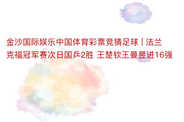 金沙国际娱乐中国体育彩票竞猜足球 | 法兰克福冠军赛次日国乒2胜 王楚钦王曼昱进16强