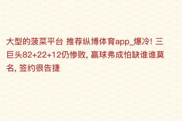 大型的菠菜平台 推荐纵博体育app_爆冷! 三巨头82+22+12仍惨败, 赢球弗成怕缺谁谁莫名, 签约很告捷